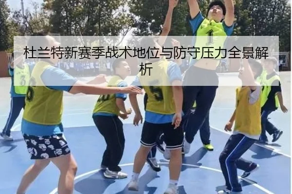 杜兰特新赛季战术地位与防守压力全景解析